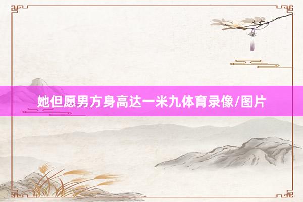 她但愿男方身高达一米九体育录像/图片