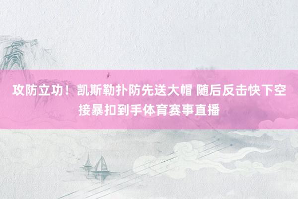 攻防立功！凯斯勒扑防先送大帽 随后反击快下空接暴扣到手体育赛事直播