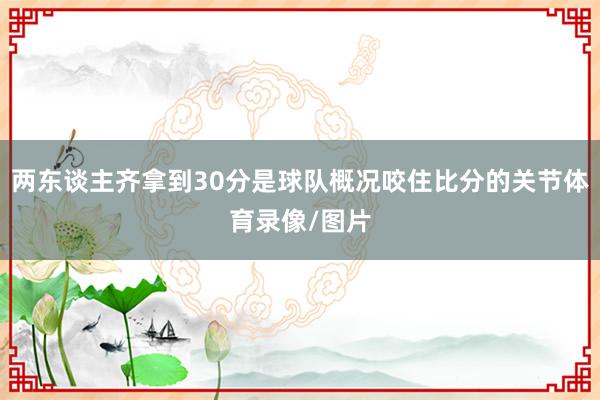 两东谈主齐拿到30分是球队概况咬住比分的关节体育录像/图片