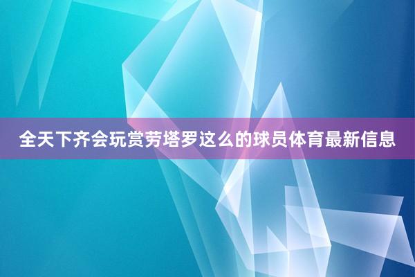 全天下齐会玩赏劳塔罗这么的球员体育最新信息