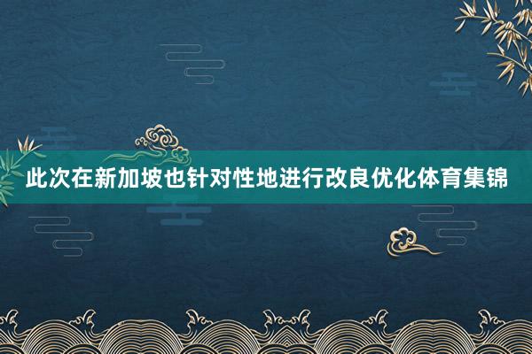 此次在新加坡也针对性地进行改良优化体育集锦