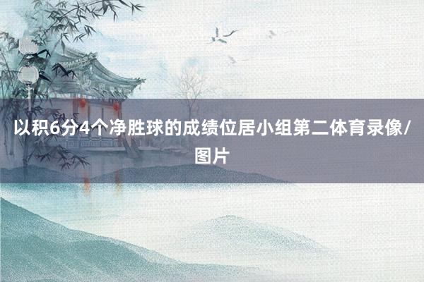 以积6分4个净胜球的成绩位居小组第二体育录像/图片