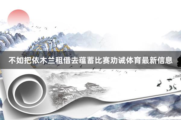 不如把依木兰租借去蕴蓄比赛劝诫体育最新信息