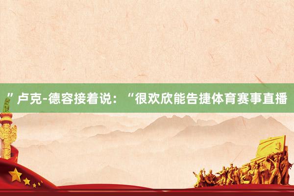 ”卢克-德容接着说：“很欢欣能告捷体育赛事直播