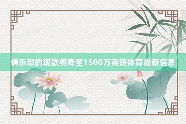 俱乐部的现款将降至1500万英镑体育最新信息
