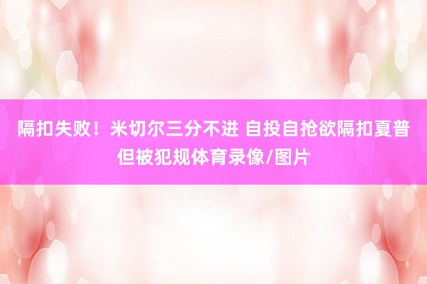 隔扣失败！米切尔三分不进 自投自抢欲隔扣夏普但被犯规体育录像/图片