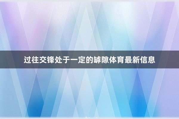 过往交锋处于一定的罅隙体育最新信息