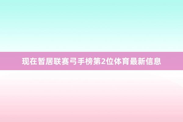 现在暂居联赛弓手榜第2位体育最新信息