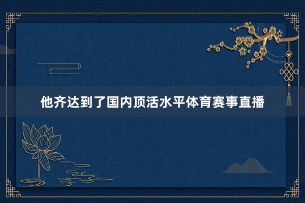 他齐达到了国内顶活水平体育赛事直播