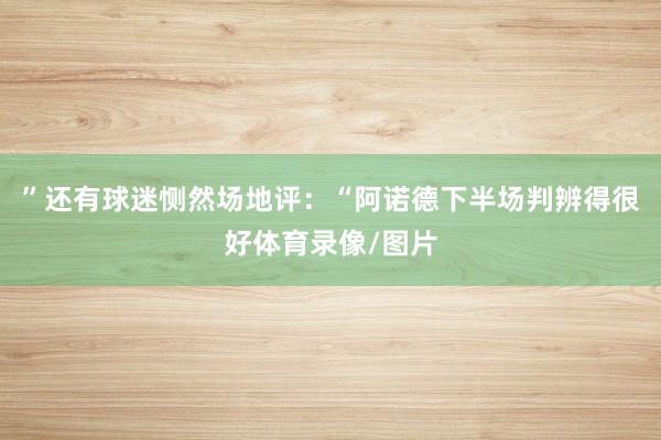 ”还有球迷恻然场地评：“阿诺德下半场判辨得很好体育录像/图片
