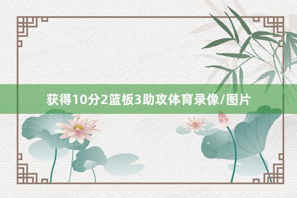 获得10分2篮板3助攻体育录像/图片