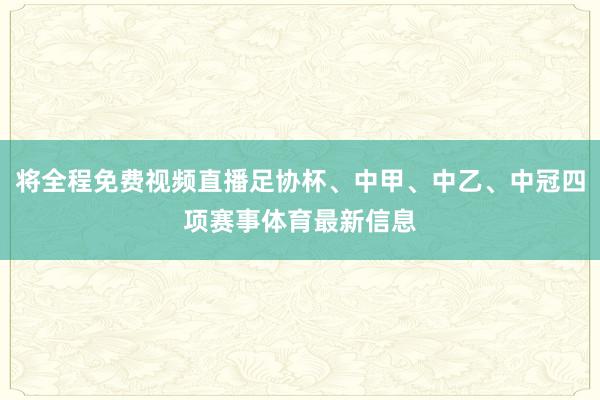 将全程免费视频直播足协杯、中甲、中乙、中冠四项赛事体育最新信息