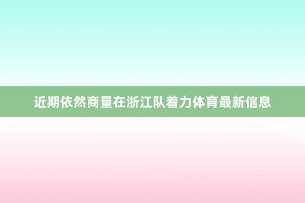 近期依然商量在浙江队着力体育最新信息