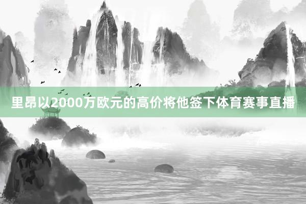 里昂以2000万欧元的高价将他签下体育赛事直播