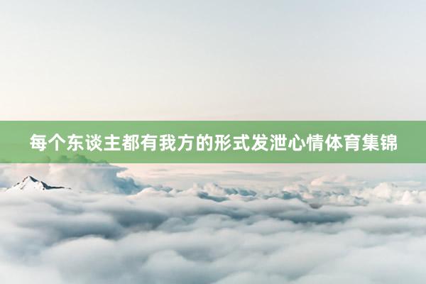 每个东谈主都有我方的形式发泄心情体育集锦
