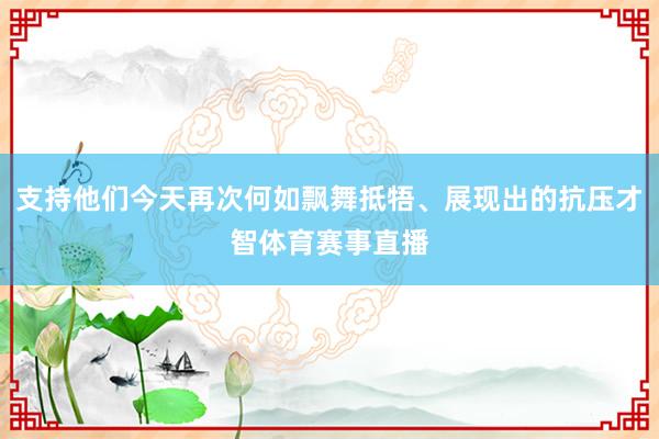 支持他们今天再次何如飘舞抵牾、展现出的抗压才智体育赛事直播