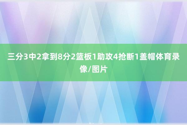 三分3中2拿到8分2篮板1助攻4抢断1盖帽体育录像/图片