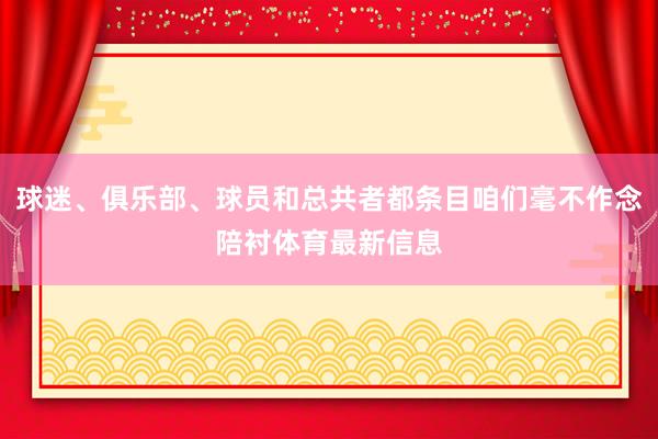 球迷、俱乐部、球员和总共者都条目咱们毫不作念陪衬体育最新信息