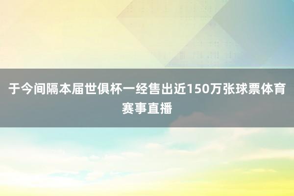 于今间隔本届世俱杯一经售出近150万张球票体育赛事直播